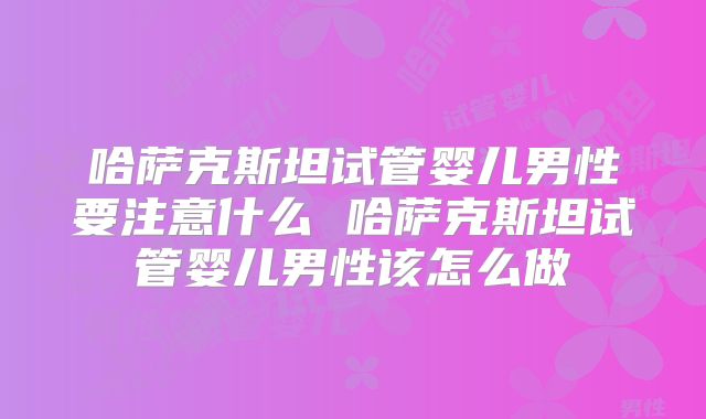 哈萨克斯坦试管婴儿男性要注意什么 哈萨克斯坦试管婴儿男性该怎么做