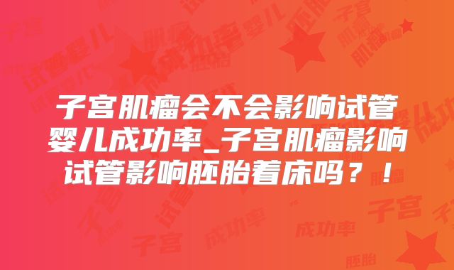 子宫肌瘤会不会影响试管婴儿成功率_子宫肌瘤影响试管影响胚胎着床吗？！