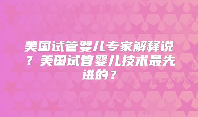 美国试管婴儿专家解释说？美国试管婴儿技术最先进的？