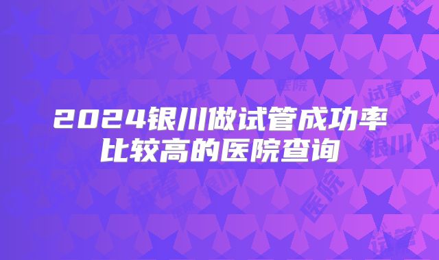 2024银川做试管成功率比较高的医院查询