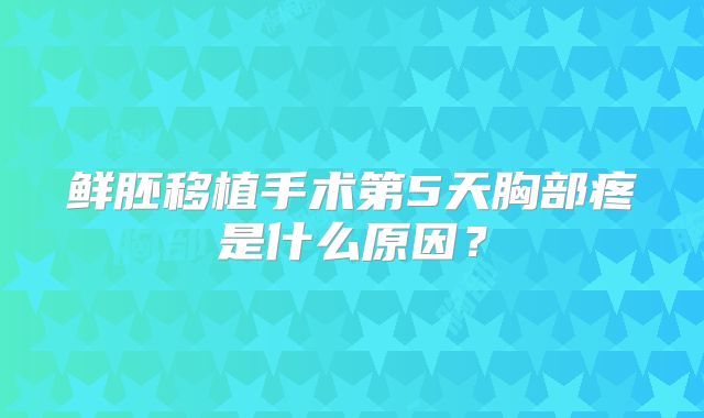 鲜胚移植手术第5天胸部疼是什么原因？