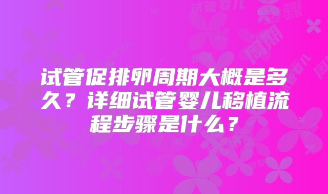 试管促排卵周期大概是多久？详细试管婴儿移植流程步骤是什么？