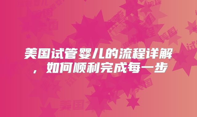美国试管婴儿的流程详解，如何顺利完成每一步