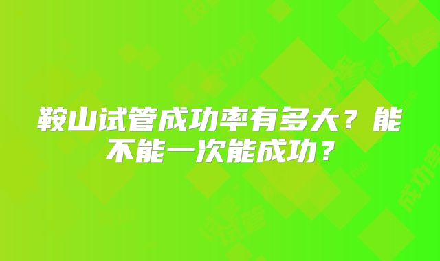 鞍山试管成功率有多大？能不能一次能成功？