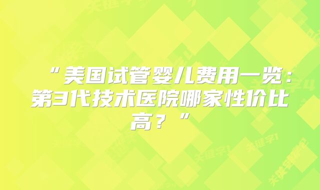 “美国试管婴儿费用一览：第3代技术医院哪家性价比高？”