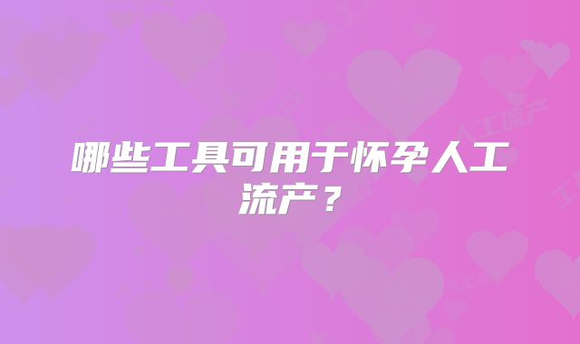 哪些工具可用于怀孕人工流产？