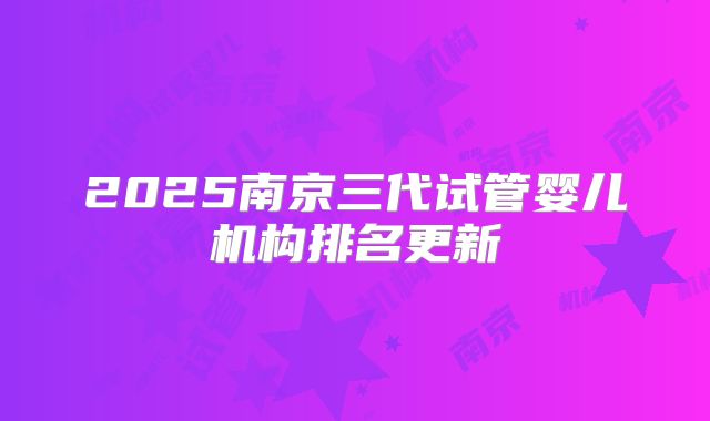 2025南京三代试管婴儿机构排名更新