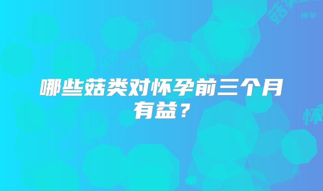 哪些菇类对怀孕前三个月有益?