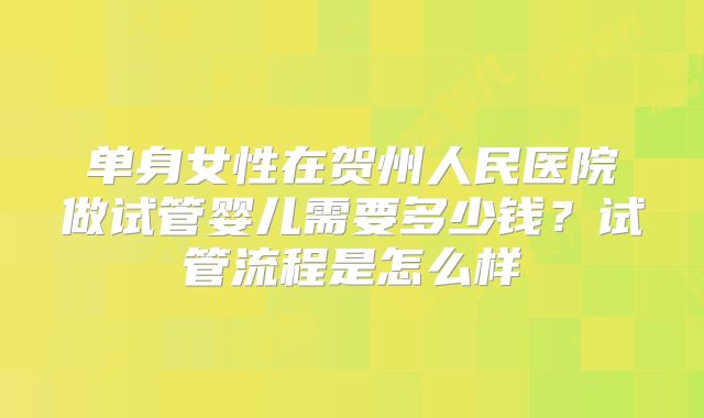单身女性在贺州人民医院做试管婴儿需要多少钱？试管流程是怎么样