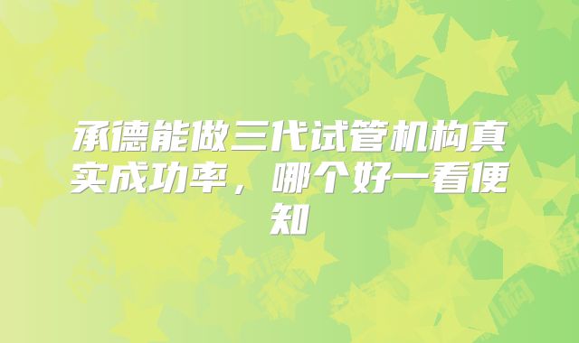 承德能做三代试管机构真实成功率，哪个好一看便知