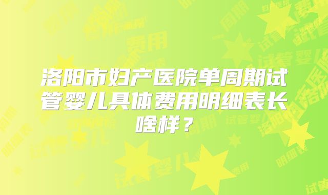 洛阳市妇产医院单周期试管婴儿具体费用明细表长啥样?