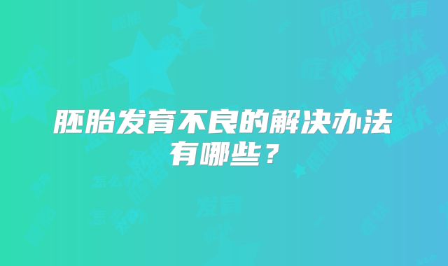 胚胎发育不良的解决办法有哪些?