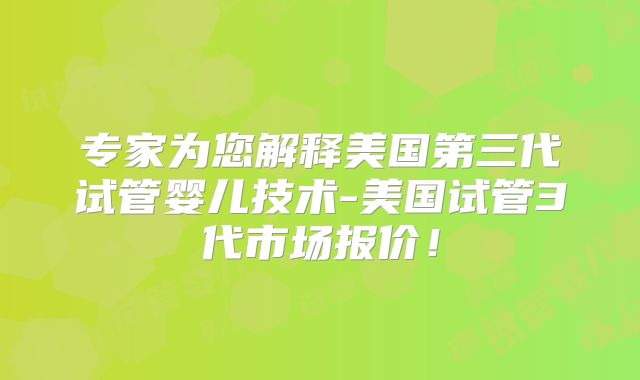专家为您解释美国第三代试管婴儿技术-美国试管3代市场报价！