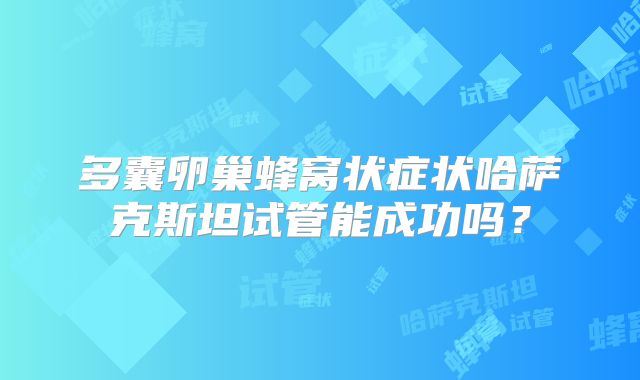 多囊卵巢蜂窝状症状哈萨克斯坦试管能成功吗?
