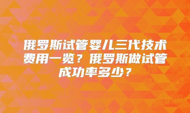 俄罗斯试管婴儿三代技术费用一览？俄罗斯做试管成功率多少？