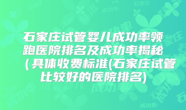 石家庄试管婴儿成功率领跑医院排名及成功率揭秘(具体收费标准(石家庄试管比较好的医院排名)