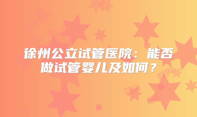 徐州公立试管医院:能否做试管婴儿及如何?