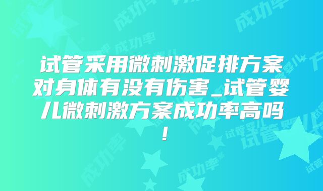 试管采用微刺激促排方案对身体有没有伤害_试管婴儿微刺激方案成功率高吗!