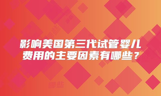 影响美国第三代试管婴儿费用的主要因素有哪些？