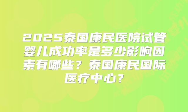 2025泰国康民医院试管婴儿成功率是多少影响因素有哪些？泰国康民国际医疗中心？