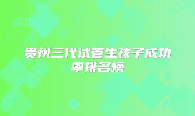 贵州三代试管生孩子成功率排名榜