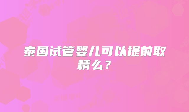 泰国试管婴儿可以提前取精么？