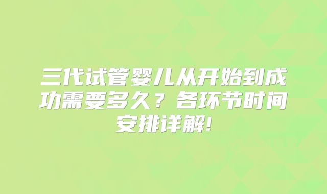 三代试管婴儿从开始到成功需要多久？各环节时间安排详解!