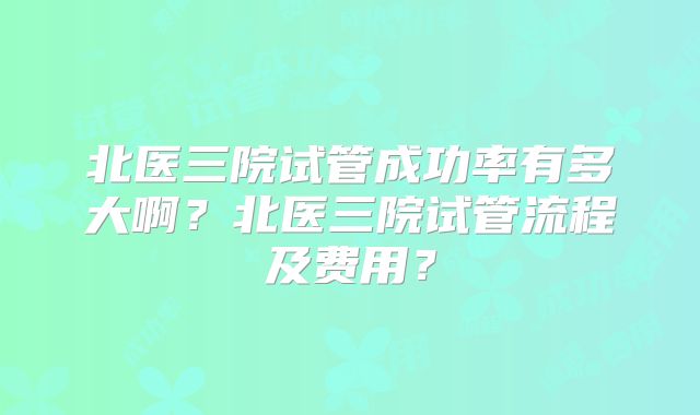 北医三院试管成功率有多大啊?北医三院试管流程及费用?