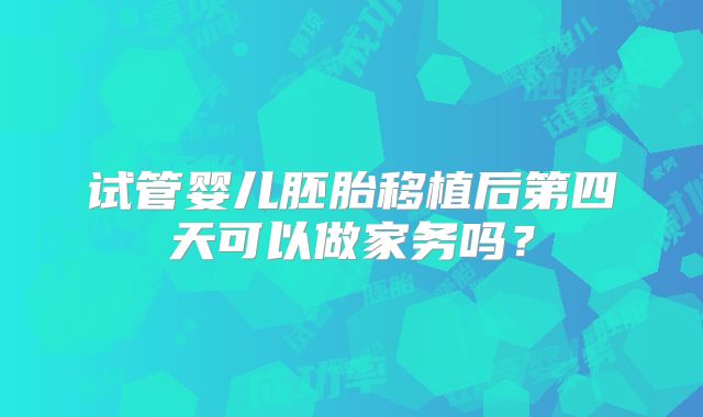 试管婴儿胚胎移植后第四天可以做家务吗？