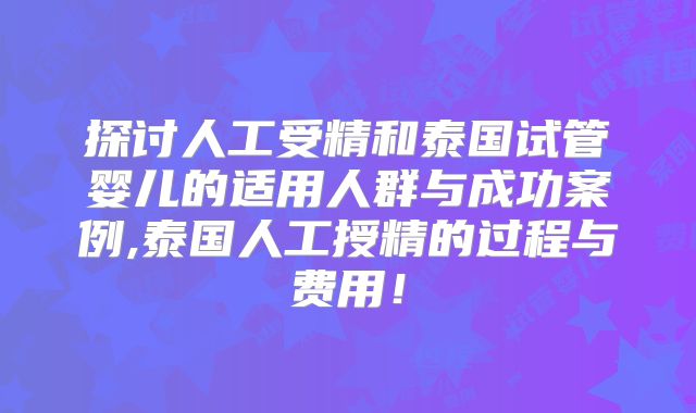 探讨人工受精和泰国试管婴儿的适用人群与成功案例,泰国人工授精的过程与费用！