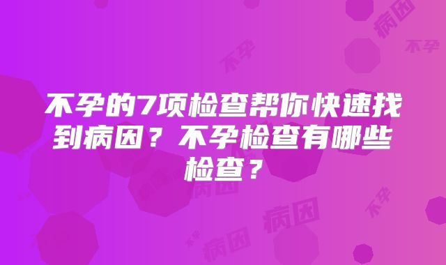 不孕的7项检查帮你快速找到病因？不孕检查有哪些检查？
