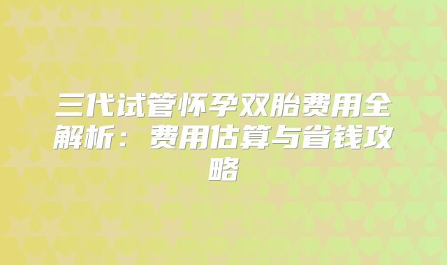 三代试管怀孕双胎费用全解析:费用估算与省钱攻略