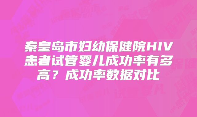 秦皇岛市妇幼保健院HIV患者试管婴儿成功率有多高？成功率数据对比