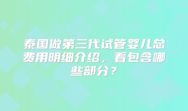 泰国做第三代试管婴儿总费用明细介绍，看包含哪些部分？