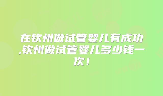 在钦州做试管婴儿有成功,钦州做试管婴儿多少钱一次！