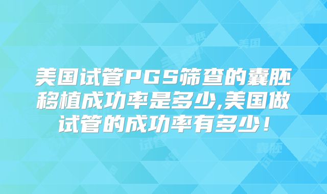 美国试管PGS筛查的囊胚移植成功率是多少,美国做试管的成功率有多少！