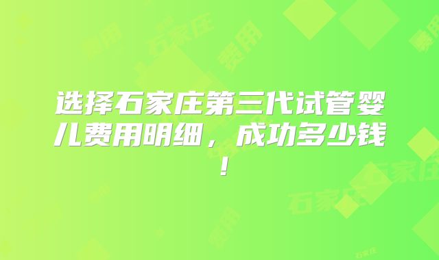 选择石家庄第三代试管婴儿费用明细,成功多少钱!