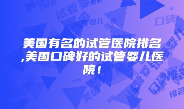 美国有名的试管医院排名,美国口碑好的试管婴儿医院！