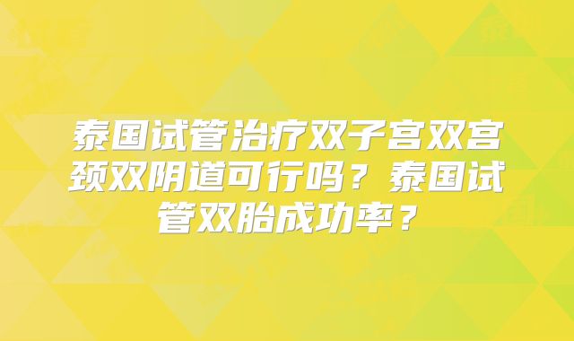 泰国试管治疗双子宫双宫颈双阴道可行吗？泰国试管双胎成功率？