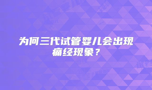 为何三代试管婴儿会出现痛经现象?