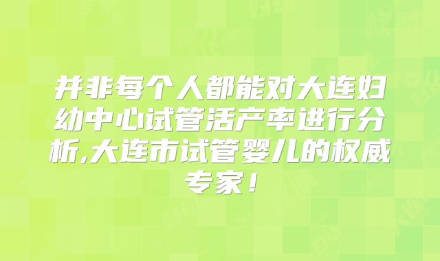 并非每个人都能对大连妇幼中心试管活产率进行分析,大连市试管婴儿的权威专家！