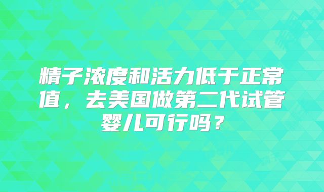 精子浓度和活力低于正常值，去美国做第二代试管婴儿可行吗？