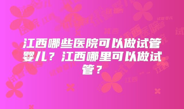江西哪些医院可以做试管婴儿？江西哪里可以做试管？