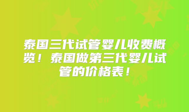 泰国三代试管婴儿收费概览！泰国做第三代婴儿试管的价格表！