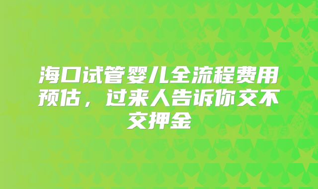 海口试管婴儿全流程费用预估，过来人告诉你交不交押金