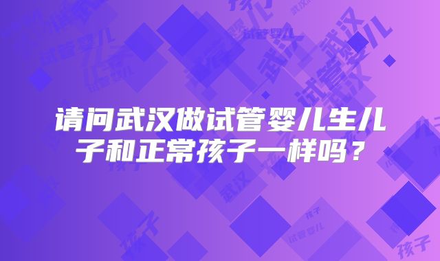 请问武汉做试管婴儿生儿子和正常孩子一样吗？
