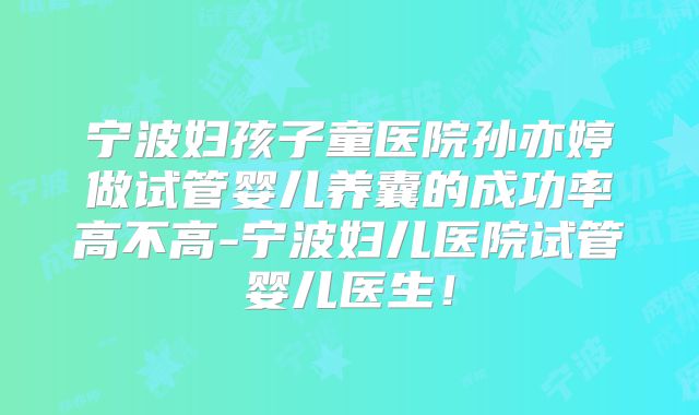 宁波妇孩子童医院孙亦婷做试管婴儿养囊的成功率高不高-宁波妇儿医院试管婴儿医生！