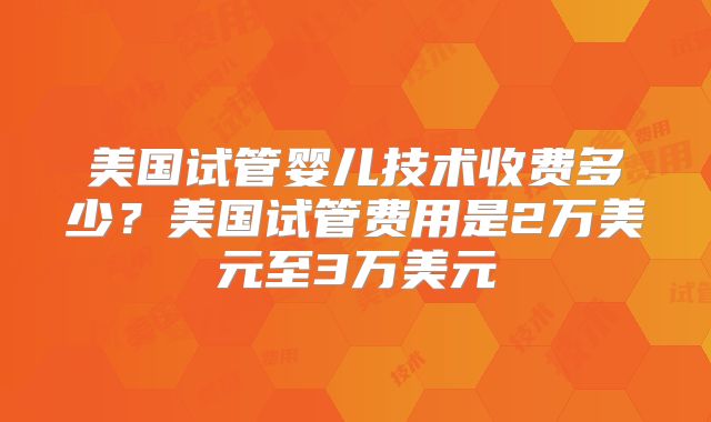 美国试管婴儿技术收费多少？美国试管费用是2万美元至3万美元
