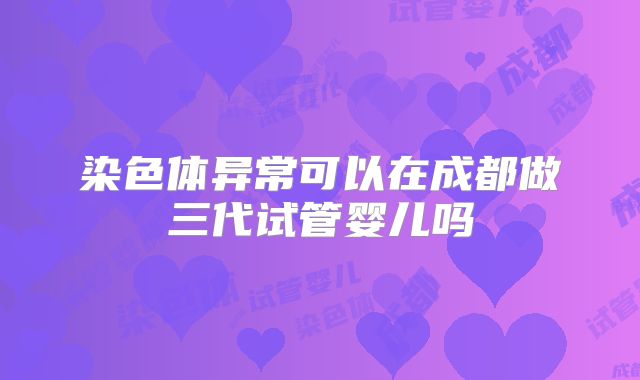 染色体异常可以在成都做三代试管婴儿吗