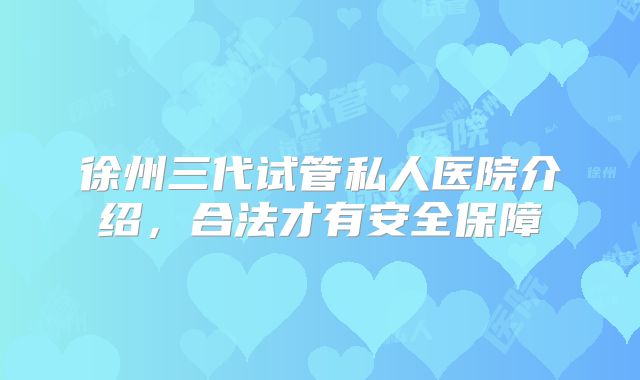 徐州三代试管私人医院介绍，合法才有安全保障